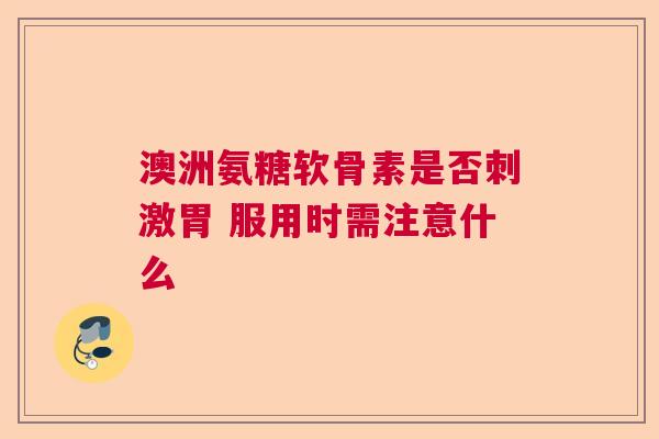 澳洲氨糖软骨素是否刺激胃 服用时需注意什么