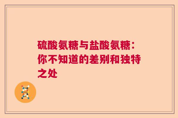 硫酸氨糖与盐酸氨糖：你不知道的差别和独特之处