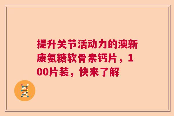提升关节活动力的澳新康氨糖软骨素钙片，100片装，快来了解