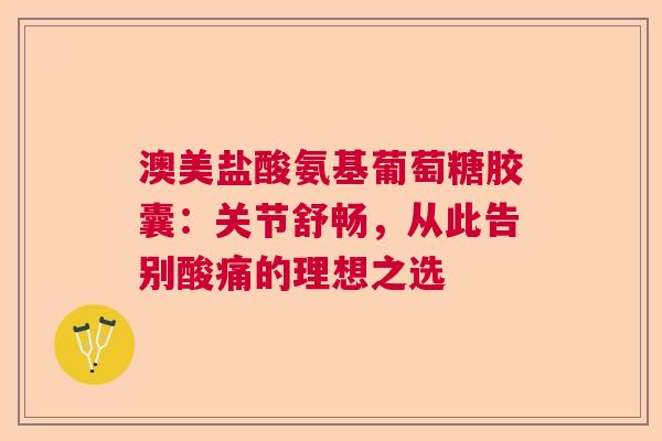 澳美盐酸氨基葡萄糖胶囊：关节舒畅，从此告别酸痛的理想之选
