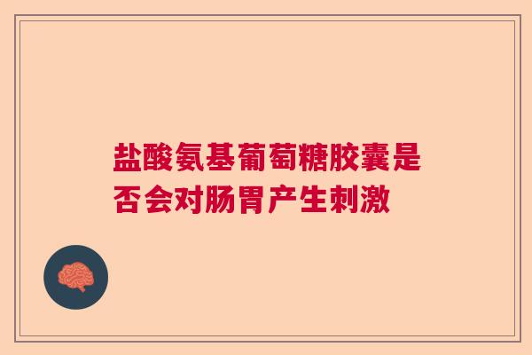 盐酸氨基葡萄糖胶囊是否会对肠胃产生刺激