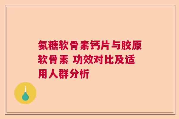氨糖软骨素钙片与胶原软骨素 功效对比及适用人群分析