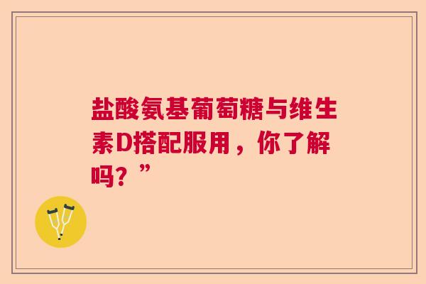 盐酸氨基葡萄糖与维生素D搭配服用，你了解吗？”