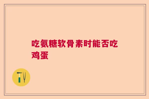 吃氨糖软骨素时能否吃鸡蛋