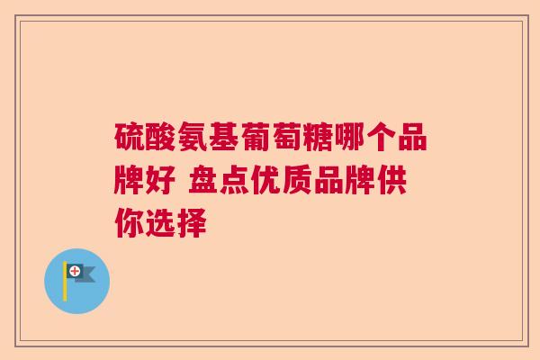 硫酸氨基葡萄糖哪个品牌好 盘点优质品牌供你选择