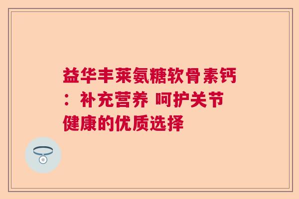 益华丰莱氨糖软骨素钙：补充营养 呵护关节健康的优质选择