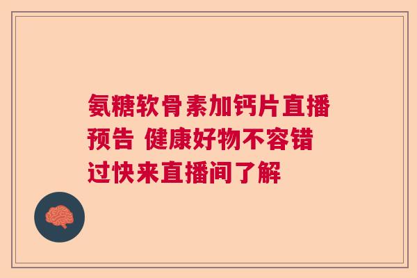 氨糖软骨素加钙片直播预告 健康好物不容错过快来直播间了解