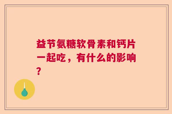 益节氨糖软骨素和钙片一起吃，有什么的影响？