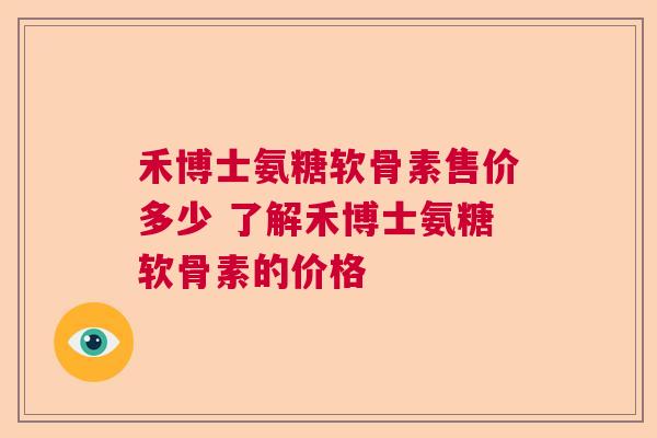 禾博士氨糖软骨素售价多少 了解禾博士氨糖软骨素的价格