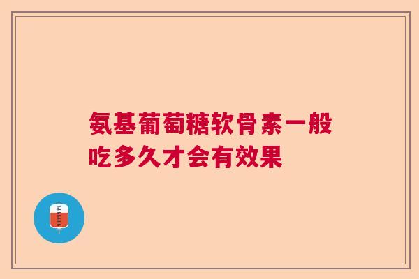 氨基葡萄糖软骨素一般吃多久才会有效果