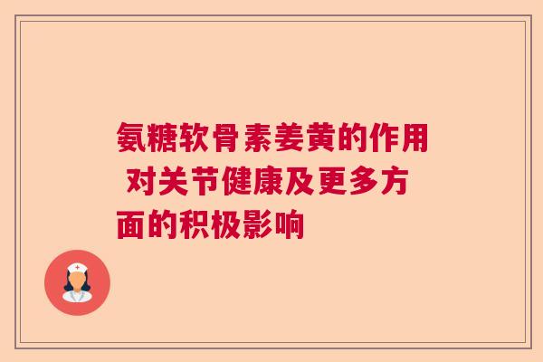 氨糖软骨素姜黄的作用 对关节健康及更多方面的积极影响