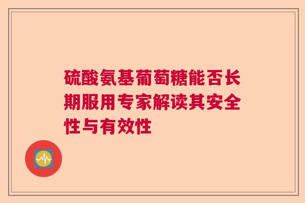硫酸氨基葡萄糖能否长期服用专家解读其安全性与有效性