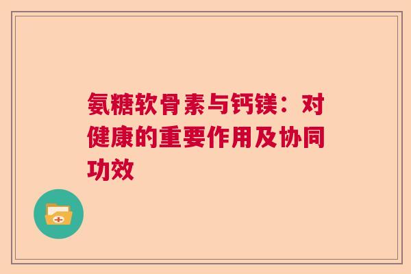氨糖软骨素与钙镁：对健康的重要作用及协同功效