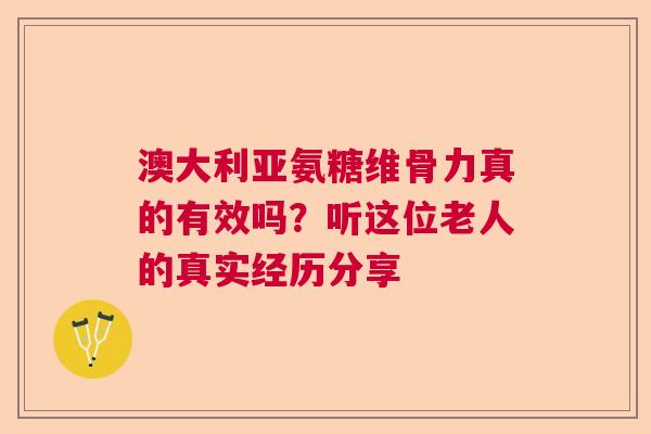 澳大利亚氨糖维骨力真的有效吗？听这位老人的真实经历分享