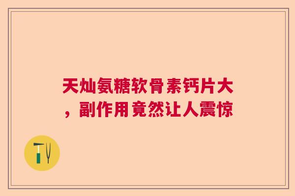 天灿氨糖软骨素钙片大，副作用竟然让人震惊