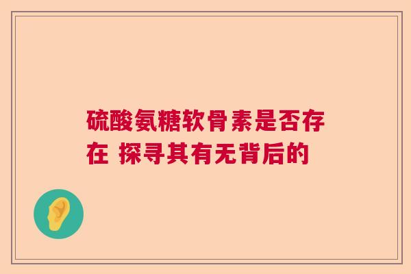 硫酸氨糖软骨素是否存在 探寻其有无背后的