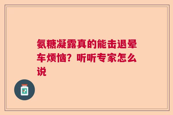 氨糖凝露真的能击退晕车烦恼？听听专家怎么说