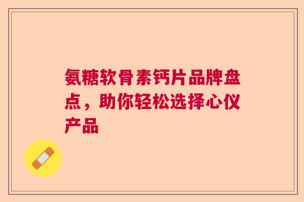 氨糖软骨素钙片品牌盘点，助你轻松选择心仪产品