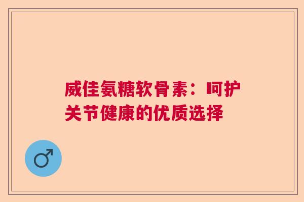 威佳氨糖软骨素：呵护关节健康的优质选择