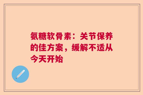 氨糖软骨素：关节保养的佳方案，缓解不适从今天开始