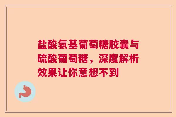 盐酸氨基葡萄糖胶囊与硫酸葡萄糖，深度解析效果让你意想不到