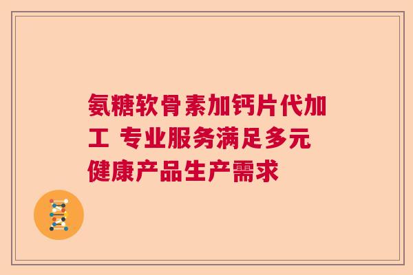 氨糖软骨素加钙片代加工 专业服务满足多元健康产品生产需求