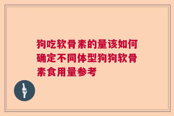狗吃软骨素的量该如何确定不同体型狗狗软骨素食用量参考