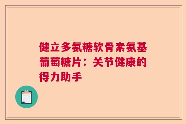 健立多氨糖软骨素氨基葡萄糖片：关节健康的得力助手