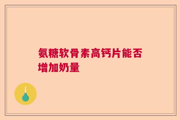 氨糖软骨素高钙片能否增加奶量