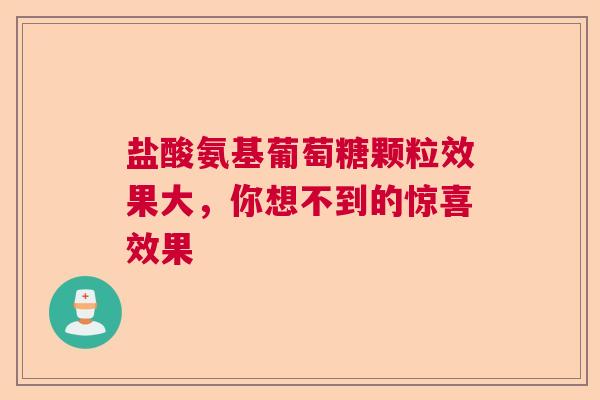 盐酸氨基葡萄糖颗粒效果大，你想不到的惊喜效果