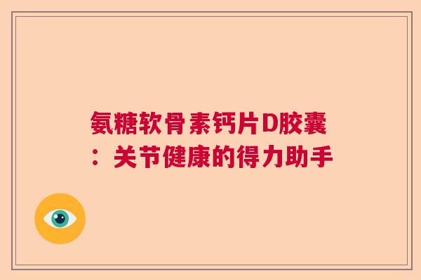 氨糖软骨素钙片D胶囊：关节健康的得力助手