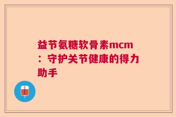 益节氨糖软骨素mcm：守护关节健康的得力助手