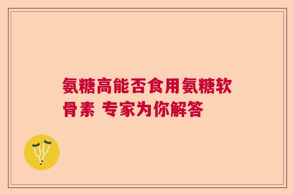 氨糖高能否食用氨糖软骨素 专家为你解答