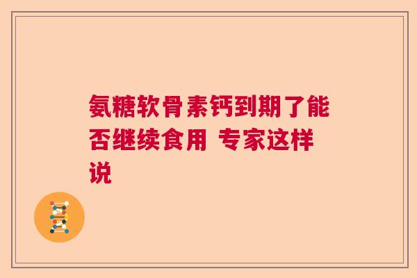 氨糖软骨素钙到期了能否继续食用 专家这样说