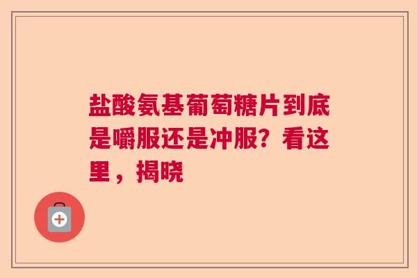 盐酸氨基葡萄糖片到底是嚼服还是冲服？看这里，揭晓