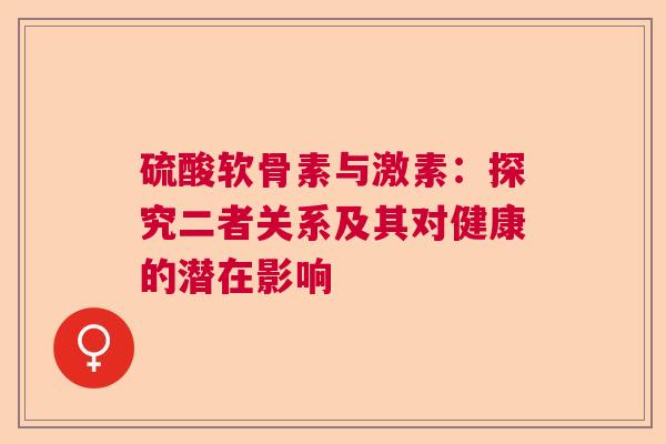 硫酸软骨素与激素：探究二者关系及其对健康的潜在影响
