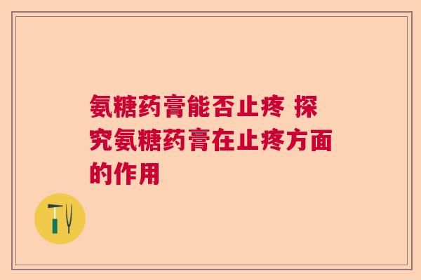 氨糖药膏能否止疼 探究氨糖药膏在止疼方面的作用