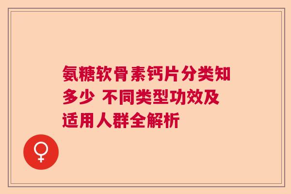 氨糖软骨素钙片分类知多少 不同类型功效及适用人群全解析