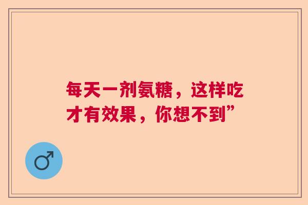 每天一剂氨糖，这样吃才有效果，你想不到”