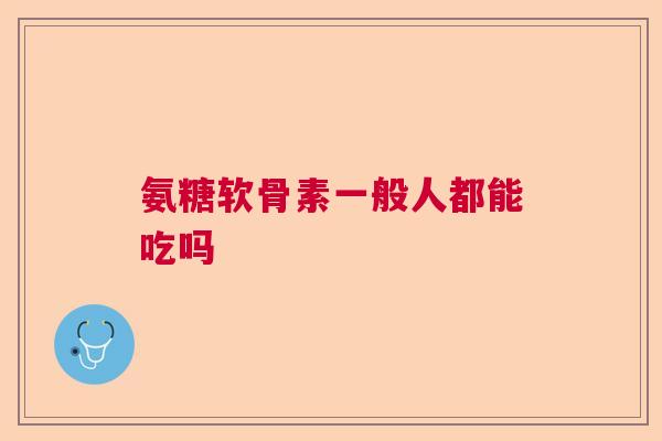 氨糖软骨素一般人都能吃吗