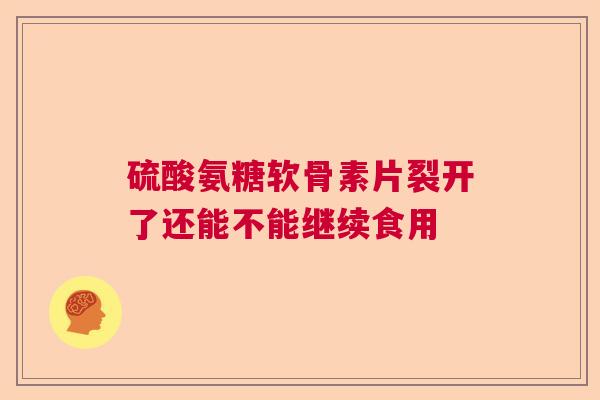 硫酸氨糖软骨素片裂开了还能不能继续食用