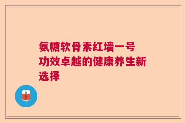氨糖软骨素红墙一号 功效卓越的健康养生新选择