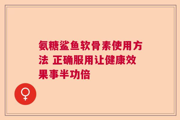 氨糖鲨鱼软骨素使用方法 正确服用让健康效果事半功倍