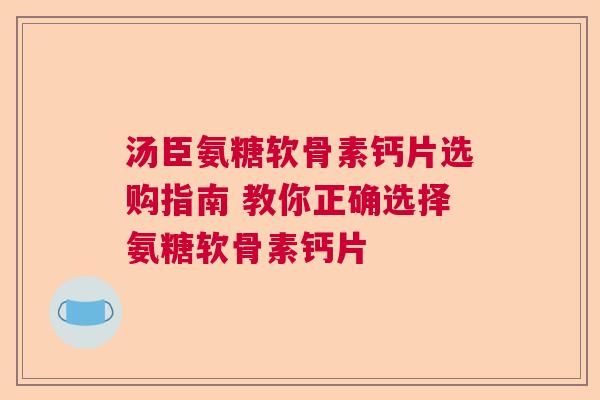 汤臣氨糖软骨素钙片选购指南 教你正确选择氨糖软骨素钙片