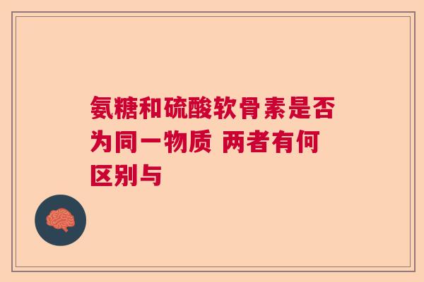 氨糖和硫酸软骨素是否为同一物质 两者有何区别与