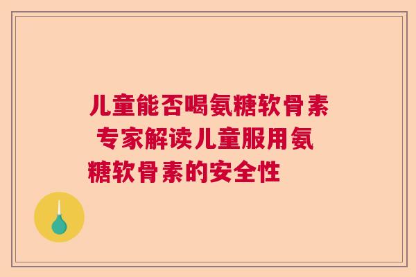 儿童能否喝氨糖软骨素 专家解读儿童服用氨糖软骨素的安全性