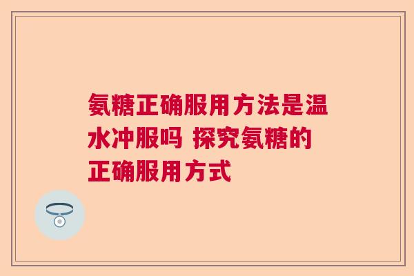氨糖正确服用方法是温水冲服吗 探究氨糖的正确服用方式