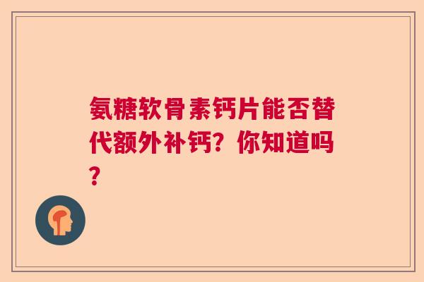 氨糖软骨素钙片能否替代额外补钙？你知道吗？