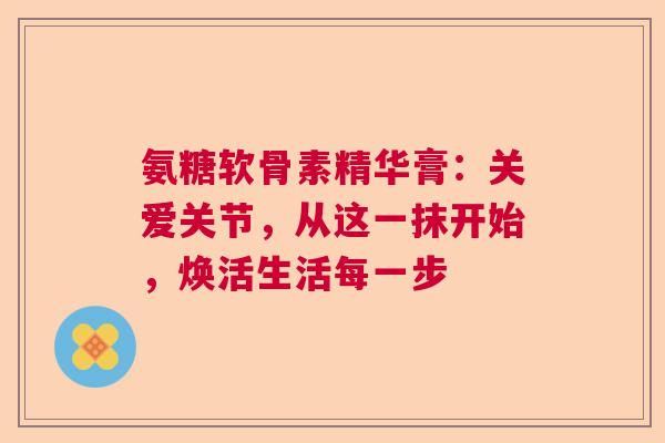 氨糖软骨素精华膏：关爱关节，从这一抹开始，焕活生活每一步