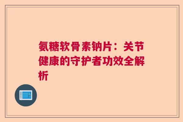 氨糖软骨素钠片：关节健康的守护者功效全解析